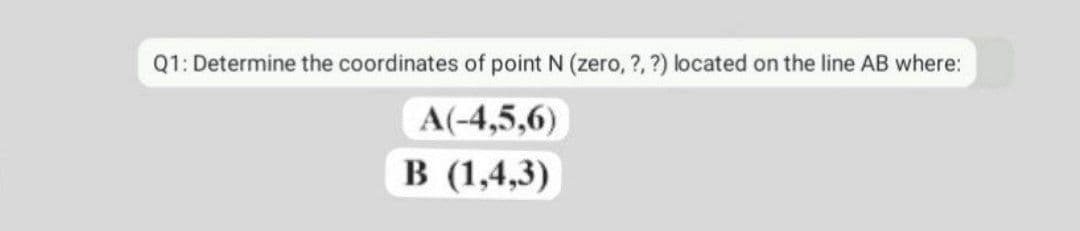Q1: Determine the coordinates of point N (zero, ?, ?) located on the line AB where:
A(-4,5,6)
B (1,4,3)
