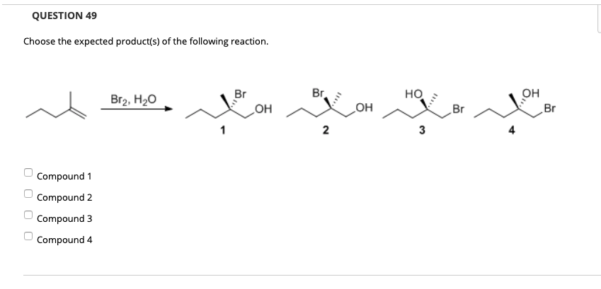 QUESTION 49
Choose the expected product(s) of the following reaction.
Br
Br.
но
Он
Br2, H20
OH
OH
Br
Br
2
3
Compound 1
Compound 2
Compound 3
Compound 4
O O O O
