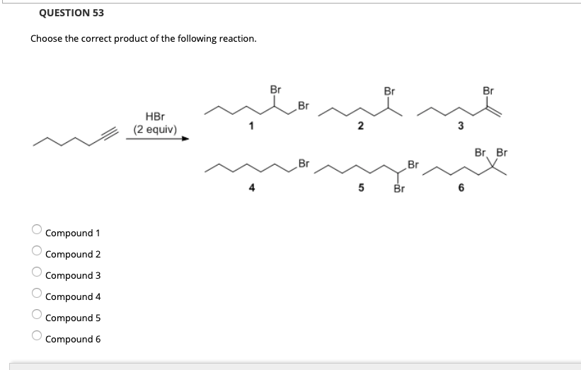 QUESTION 53
Choose the correct product of the following reaction.
Br
Br
Br
Br
HBr
2
3
(2 equiv)
Br. Br
Br
Br
4
5 Br
6
Compound 1
Compound 2
Compound 3
Compound 4
Compound 5
Compound 6
O O O
O O
