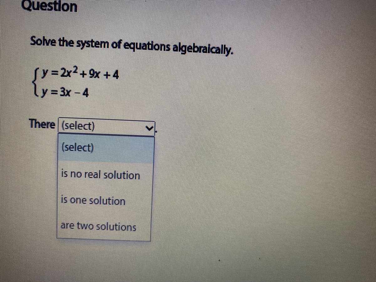 Questlon
Solve the system of equations algebraically.
Jy=2x?+9x + 4
ly=3x -4
There (select)
(select)
is no real solution
is one solution
lare two solutions
