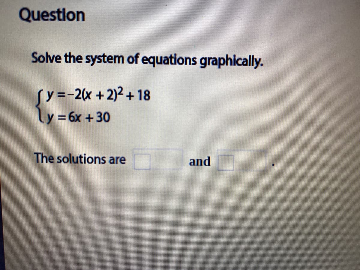 Question
Solve the system of equations graphically.
Sy=-2x + 2)2 + 18
Ly 6x +30
The solutions are
and
