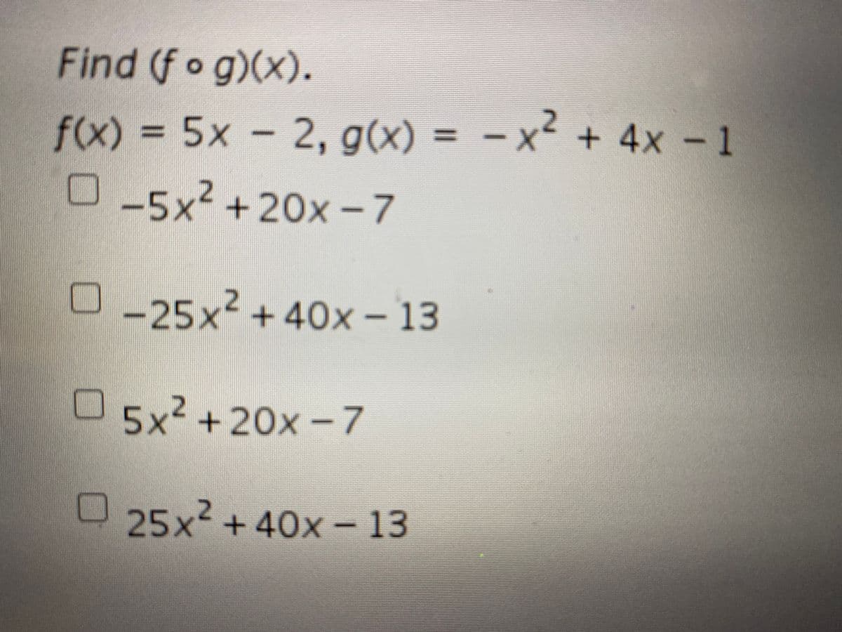 Find (f o g)(x).
f(x) = 5x - 2, g(x) = – x² + 4x - 1
%3D
0-5x² +20x-7
O _25x² + 40x – 13
5x² +20x -7
25x² +40x-13
