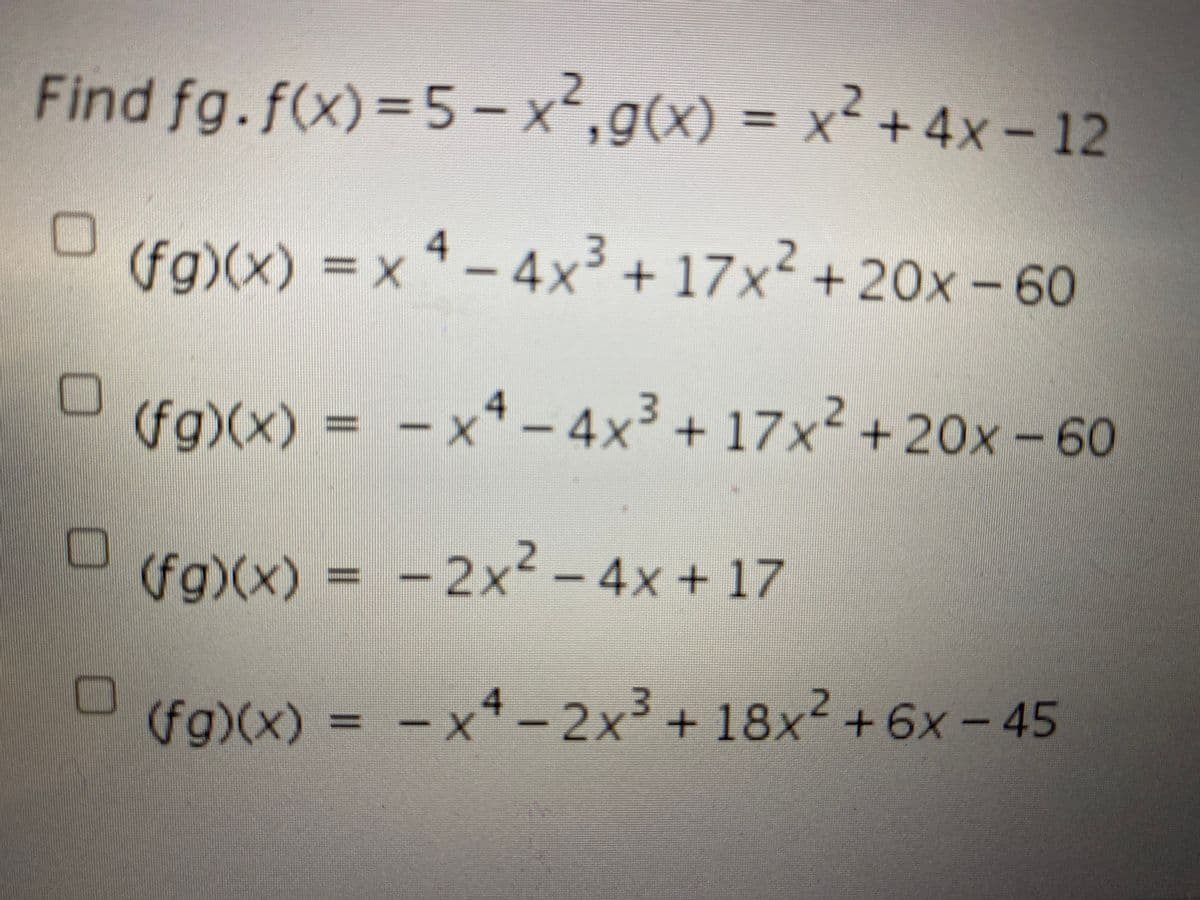 Find fg.f(x)%=5-x,g(x)
x+4x-12
=
4
(fg)(x) = x - 4x³ + 17x² + 20x - 60
X),
(fg)(x) = - x4 – 4x³ + 17x² +20x-60
(fg)(x) = -2x² -
4x+17
(fg)(x) = - x
*- 2x3 + 18x² +6x- 45
