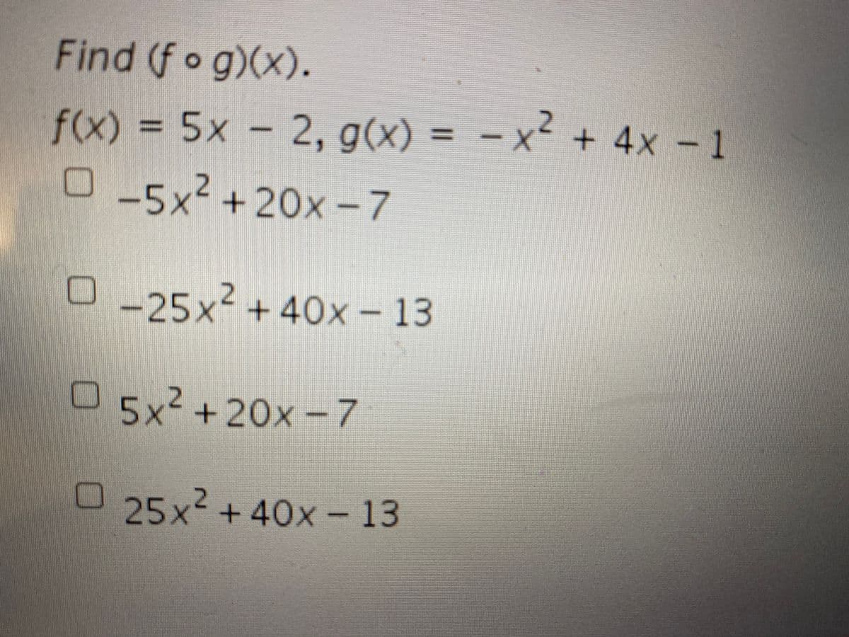 Find (f o g)(x).
2
f(x)% = 5x - 2, g(x) = - x+
+4x-1
%3D
-5x-+20x-7
-25x+40x- 13
5x²+20x-7
25x2 + 40x – 13
