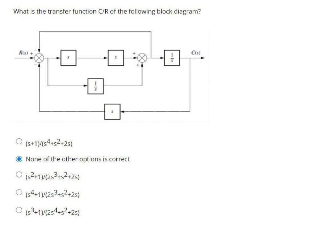 What is the transfer function C/R of the following block diagram?
R(s)
C(s)
O (s+1/(s4+s2+25)
O None of the other options is correct
(s2+1/(253+52+25)
(s4+1)/(253+s2+25)
O (s3+1/(254+s2+25)

