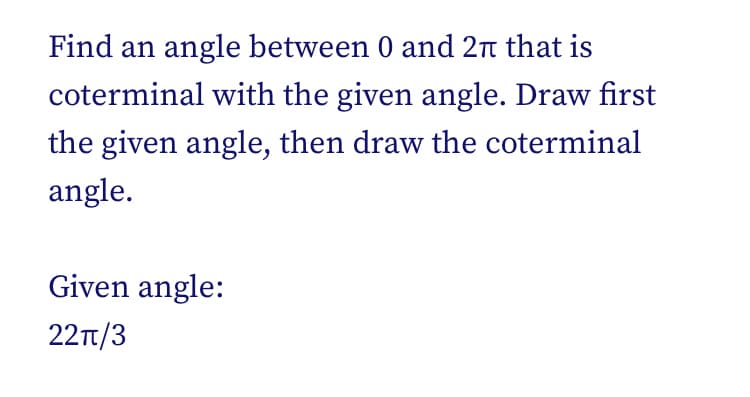 Find an angle between 0 and 2π that is
coterminal with the given angle. Draw first
the given angle, then draw the coterminal
angle.
Given angle:
22π/3