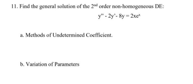 11. Find the general solution of the 2nd order non-homogeneous DE:
y" - 2y'- 8y = 2xe*
a. Methods of Undetermined Coefficient.
b. Variation of Parameters

