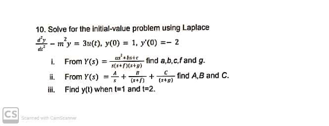 10. Solve for the initial-value problem using Laplace
d'y
- m'y = 3u(t), y(0) 1, y'(0) =- 2
i. From Y(s)
as'a histe find a.b,c,f and g.
s(s+)(s+p)
ii. From Y(s) =+
- find A,B and C.
+
(s+p)
(s+)
ii. Find y(t) when t-1 and t-2.
CS
Scanmed with Camscarmar
