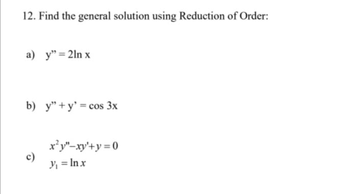 12. Find the general solution using Reduction of Order:
a) y"= 2ln x
b) y"+y' = cos 3x
x*y"-xy'+y = 0
c)
Y, = In x
