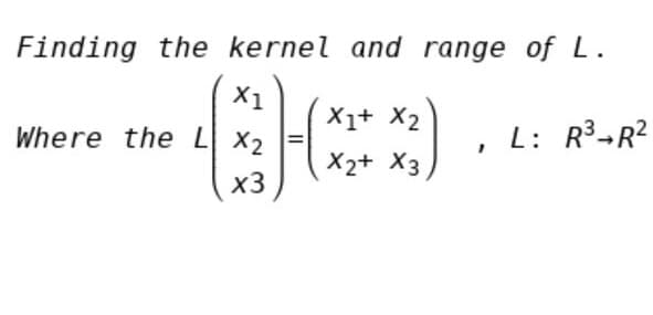 Finding the kernel and range of L.
X1
X1+ X2
Where the L x2
L: R3-R?
X2+ X3
x3
