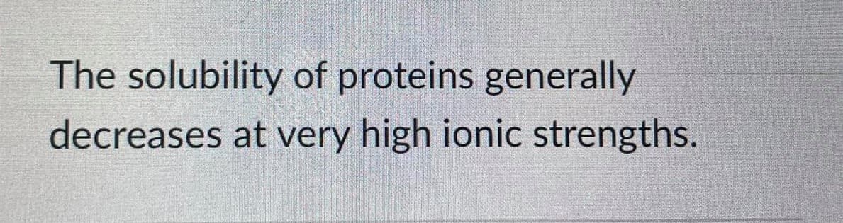 The solubility of proteins generally
decreases at very high ionic strengths.
