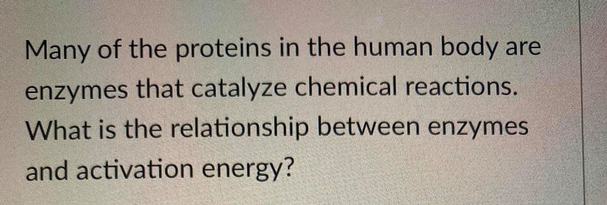 Many of the proteins in the human body are
enzymes that catalyze chemical reactions.
What is the relationship between enzymes
and activation energy?
