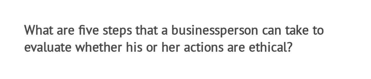 What are five steps that a businessperson can take to
evaluate whether his or her actions are ethical?
