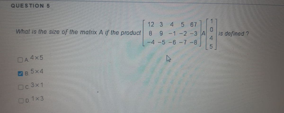 QUESTION 5
What is the size of the matrix A if the product
12 3
4 5 67
8.
9.
-1-2-3 A
is defined ?
-4-5-6-7-8
DA 4x5
B.5x4
Oc 3x1
D 1x3
45
