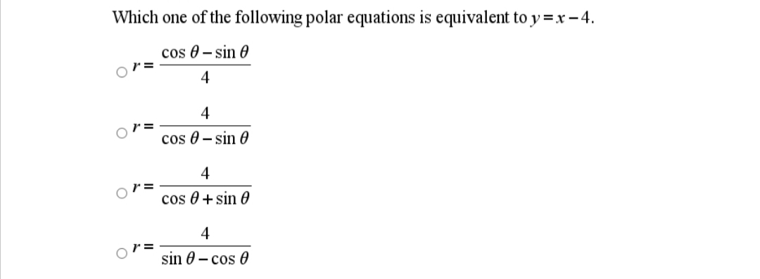 Which one of the following polar equations is equivalent to y =x -4.
cos 0 – sin 0
4
4
cos 0 – sin 0
4
cos 0 +sin 0
4
sin 0 – cos 0

