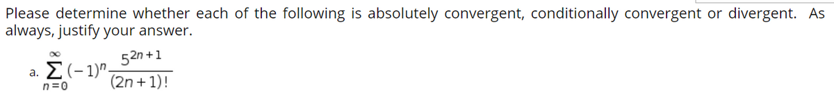 Please determine whether each of the following is absolutely convergent, conditionally convergent or divergent. As
always, justify your answer.
52n +1
a. Σ (- 1)η.
(2n +1)!
n=0
