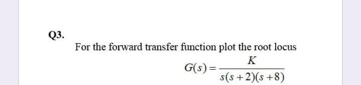 Q3.
For the forward transfer function plot the root locus
K
G(s) =
s(s+2)(s+8)