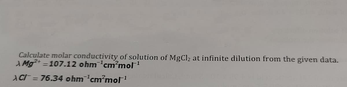 Calculate molar conductivity of solution of MgCl2 at infinite dilution from the given data.
A Mg+ =107.12 ohm cm?mol1
%3D
AC = 76.34 ohm cm?mol
