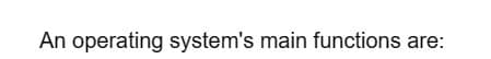 An operating system's main functions are: