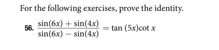 For the following exercises, prove the identity.
56.
sin(6x)+sin(4x)
sin(6x) - sin(4x)
tan (5x)cot x