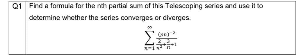 Q1 Find a formula for the nth partial sum of this Telescoping series and use it to
determine whether the series converges or diverges.
∞
(pn)-²
2 3
+=+1
n=1n² n