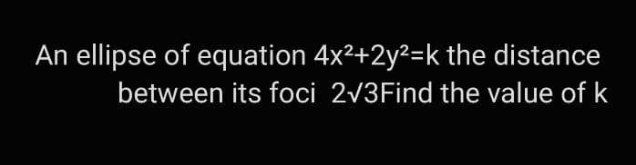 An ellipse of equation 4x²+2y²=k the distance
between its foci 2√3Find the value of k
