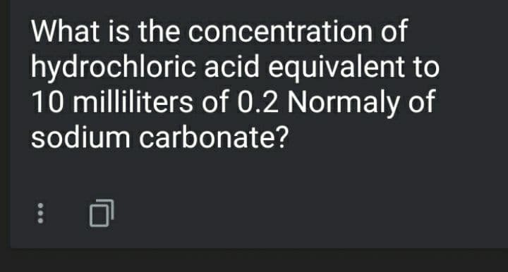 What is the concentration of
hydrochloric acid equivalent to
10 milliliters of 0.2 Normaly of
sodium carbonate?
