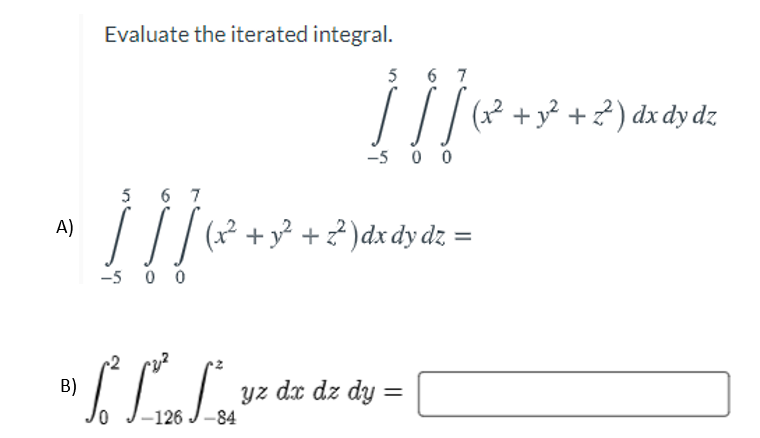 Evaluate the iterated integral.
5
6 7
/(x? + y² + ²) dx dy dz
-5 0 0
5
6 7
| /| 2 +² +²)dx dy dz =
A)
-5 0 0
B)
yz dx dz dy =
-126
-84
