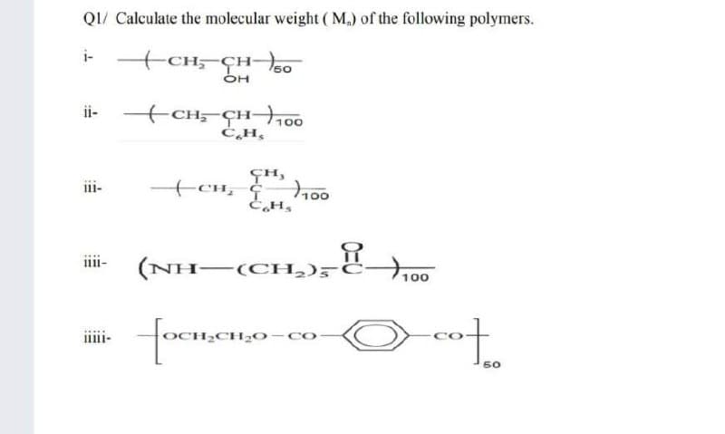 Q1/ Calculate the molecular weight ( M,) of the following polymers.
i-
+CH;-CHo
OH
ii-
+CH;-CH-
)
100
iii-
CH, ¢
(NH-(CH,)F
1111-
t100
cot
OCH;CH2O-co
50
