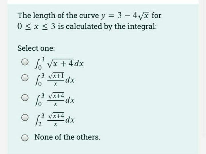 The length of the curve y = 3 - 4Vx for
0 < x < 3 is calculated by the integral:
%3D
Select one:
3.
O Vx + 4dx
3 Vx+1
3 Vx+4
xp:
3 Vx+4
xp:
None of the others.
