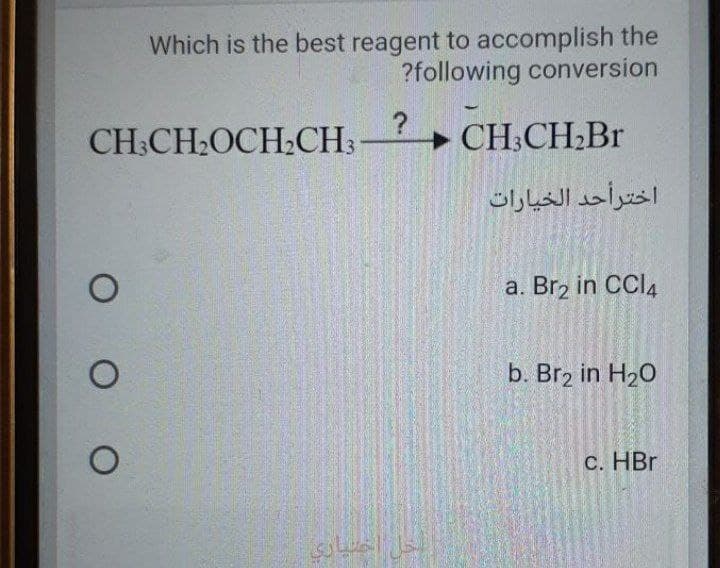 Which is the best reagent to accomplish the
?following conversion
CH;CH:OCH2CH3-
CH:CH;Br
اخترأحد الخيارات
a. Brz in CCI4
b. Br2 in H20
C. HBr
