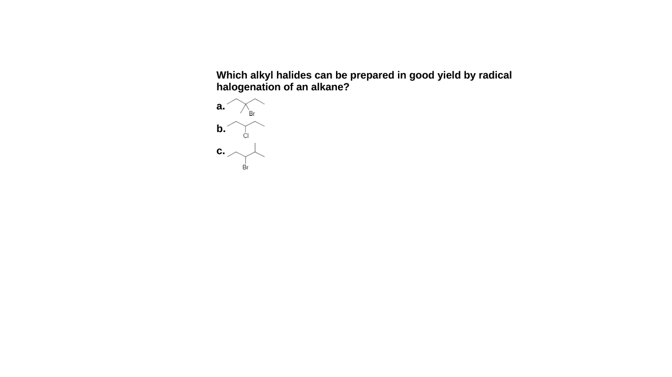Which alkyl halides can be prepared in good yield by radical
halogenation of an alkane?
а.
Br
b.
c.
Br
