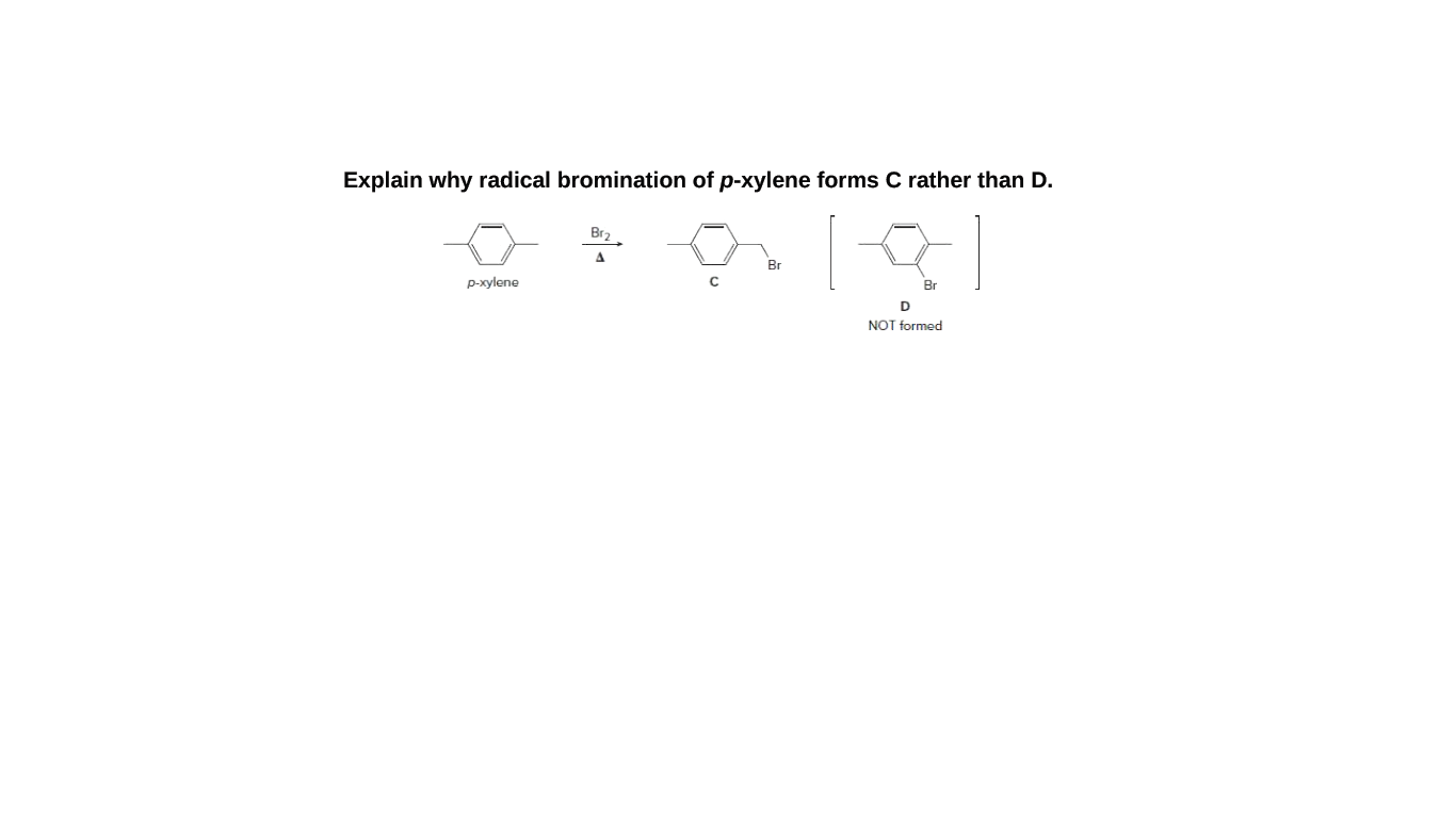 Explain why radical bromination of p-xylene forms C rather than D.
Br,
Br
p-xylene
Br
D
NOT formed
