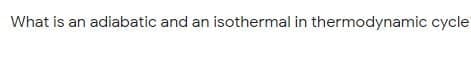 What is an adiabatic and an isothermal in thermodynamic cycle
