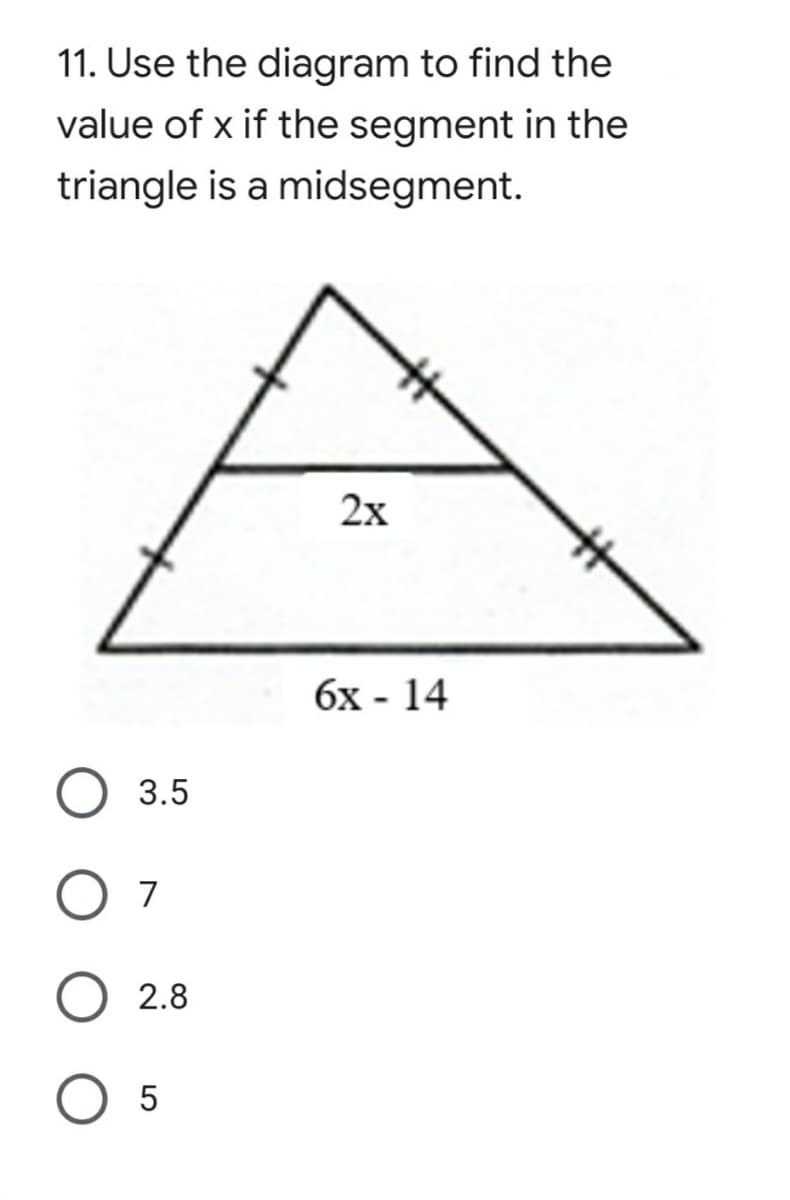 11. Use the diagram to find the
value of x if the segment in the
triangle is a midsegment.
2х
бх- 14
3.5
7
2.8
O 5
