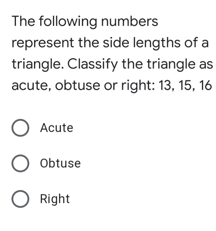 The following numbers
represent the side lengths of a
triangle. Classify the triangle as
acute, obtuse or right: 13, 15, 16
O Acute
O Obtuse
O Right
