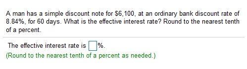 A man has a simple discount note for $6,100, at an ordinary bank discount rate of
8.84%, for 60 days. What is the effective interest rate? Round to the nearest tenth
of a percent.
The effective interest rate is%.
(Round to the nearest tenth of a percent as needed.)

