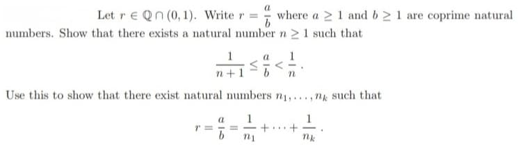 Let re Qn (0, 1). Write r where a 1 and b≥ 1 are coprime natural
numbers. Show that there exists a natural number n ≥ 1 such that
1
a 1
n+
Use this to show that there exist natural numbers n₁,...,nk such that
+
+==
nk