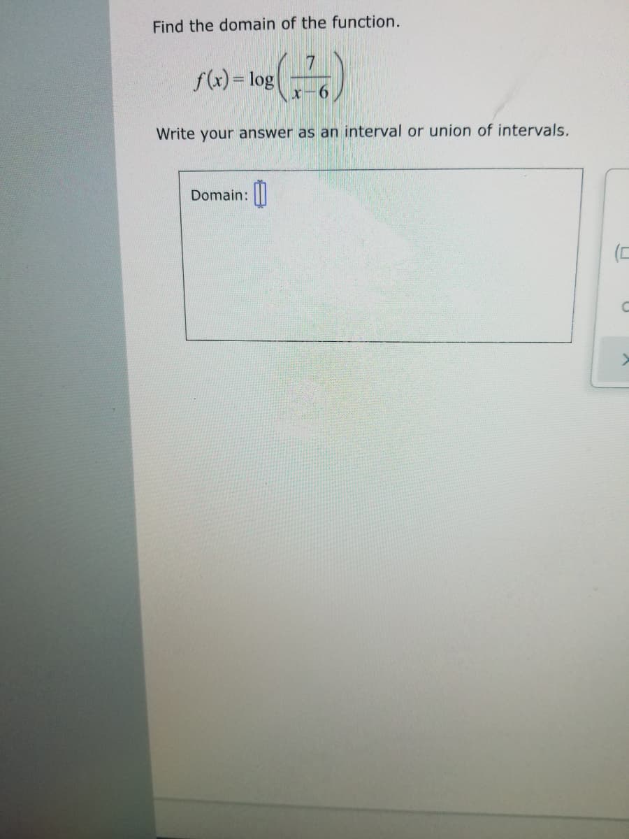 Find the domain of the function.
7
f(x) = log
x-6
Write your answer as an interval or union of intervals.
Domain:
(C
