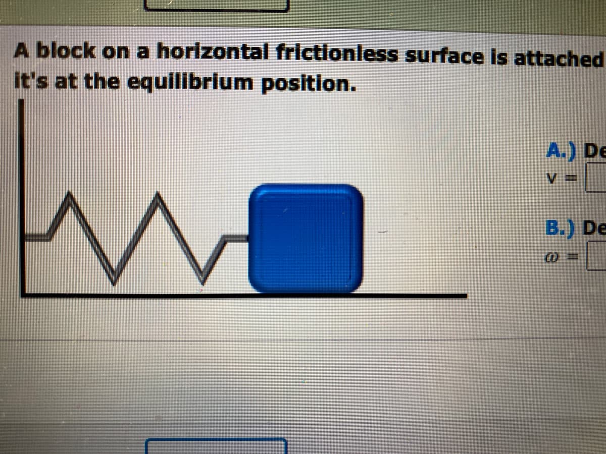 A block on a horizontal frictionless surface is attached
it's at the equilibrium position.
M
A.) De
B.) De
0-