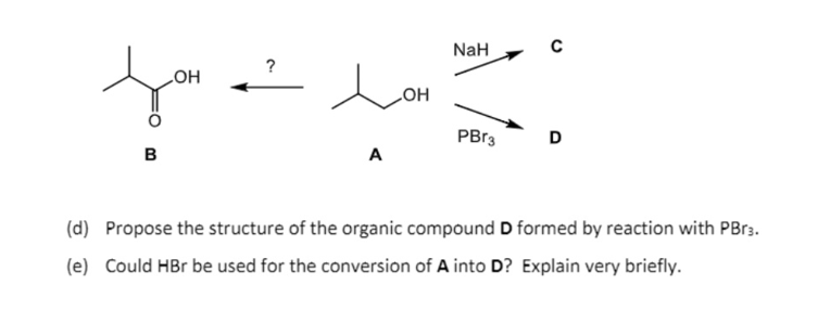 NaH
?
HO
HOʻ
PB13
D
B
A
(d) Propose the structure of the organic compound D formed by reaction with PB.3.
(e) Could HBr be used for the conversion of A into D? Explain very briefly.
