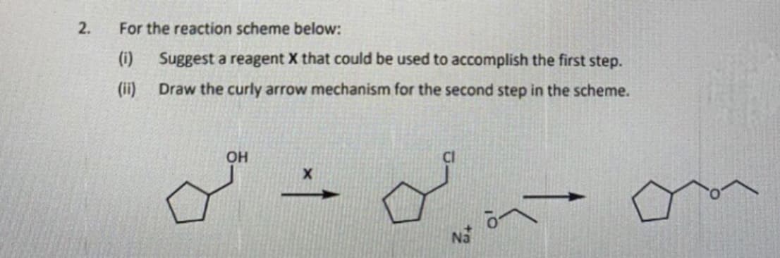2.
For the reaction scheme below:
(i)
Suggest a reagent X that could be used to accomplish the first step.
(ii)
Draw the curly arrow mechanism for the second step in the scheme.
OH
Na
