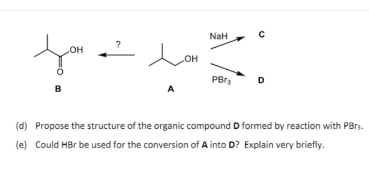 NaH
HO
HO
PBR3
D
в
A
(d) Propose the structure of the organic compound D formed by reaction with PBR3.
(e) Could HBr be used for the conversion of A into D? Explain very briefly.
