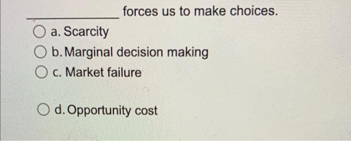 forces us to make choices.
a. Scarcity
b. Marginal decision making
O c. Market failure
O d. Opportunity cost
