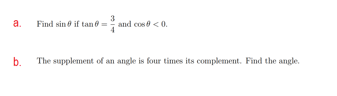 а.
Find sin 0 if tan 0 =
3
and cos 0 < 0.
b.
The supplement of an angle is four times its complement. Find the angle.
