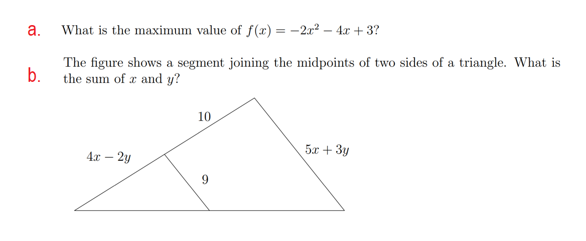 а.
What is the maximum value of f(x) = -2x² – 4x + 3?
The figure shows a segment joining the midpoints of two sides of a triangle. What is
b.
the sum of and y?
10
5х + 3у
4x – 2y
9
