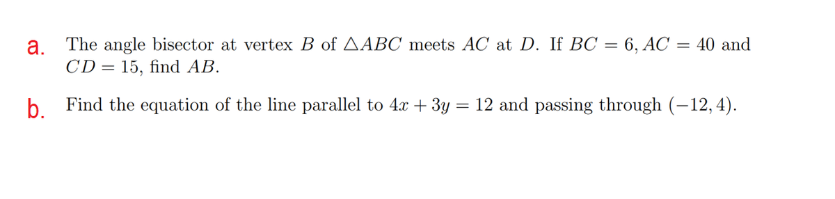 а.
The angle bisector at vertex B of AABC meets AC at D. If BOC
6, AC = 40 and
CD = 15, find AB.
b Find the equation of the line parallel to 4x + 3y
12 and passing through (–12,4).
