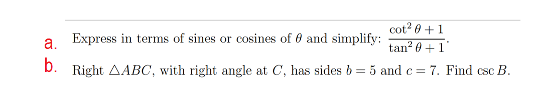 cot? 0 + 1
а.
Express in terms of sines or cosines of 0 and simplify:
tan? 0 + 1'
b.
Right AABC, with right angle at C, has sides b = 5 and c = 7. Find csc B.
