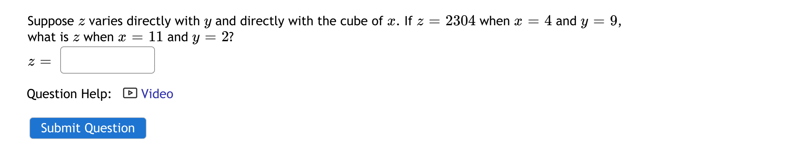 Suppose z varies directly with y and directly with the cube of x. If z = 2304 when x = 4 and y = 9,
what is z when x
11 and y
2?
Z =
