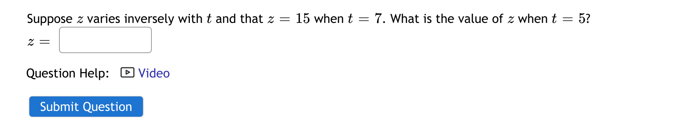 Suppose z varies inversely with t and that z = 15 when t = 7. What is the value of z when t = 5?
Question Help: D Video
Submit Question
